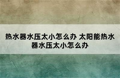 热水器水压太小怎么办 太阳能热水器水压太小怎么办